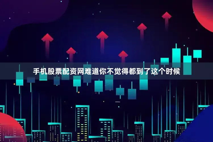 手机股票配资网难道你不觉得都到了这个时候