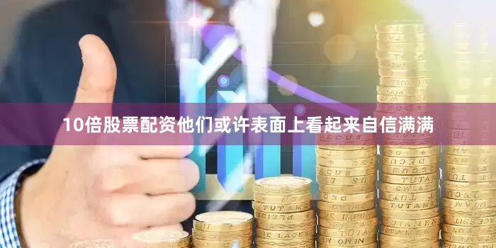 10倍股票配资他们或许表面上看起来自信满满