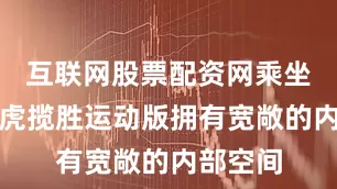 互联网股票配资网乘坐舒适路虎揽胜运动版拥有宽敞的内部空间