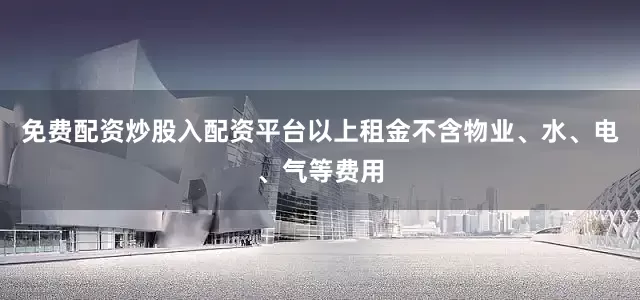 免费配资炒股入配资平台以上租金不含物业、水、电、气等费用