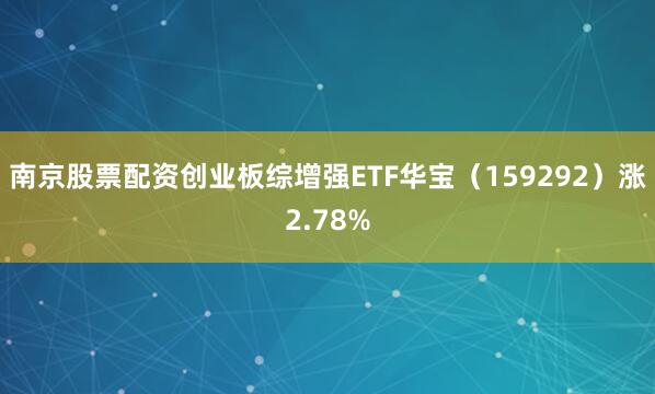 南京股票配资创业板综增强ETF华宝（159292）涨2.78%