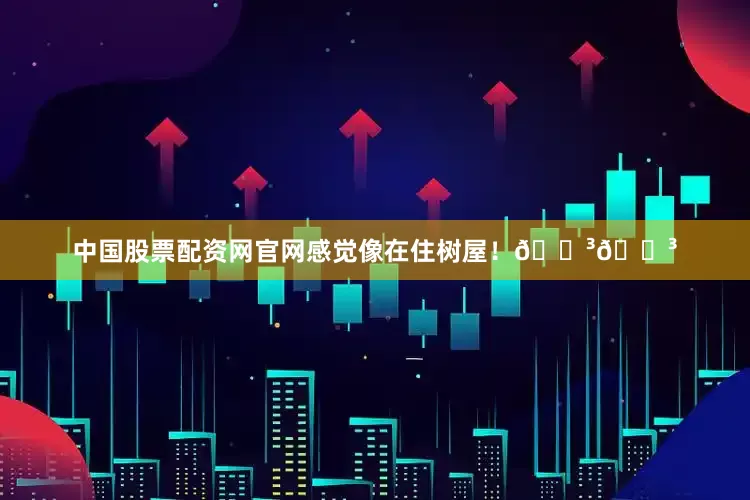 中国股票配资网官网感觉像在住树屋！🌳🌳