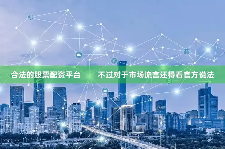 合法的股票配资平台        不过对于市场流言还得看官方说法