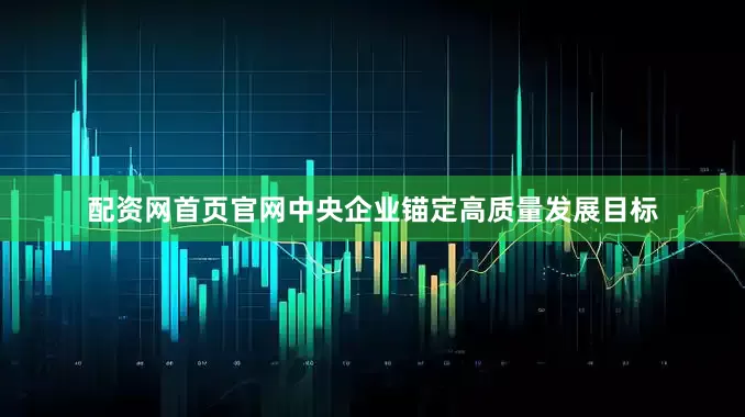 配资网首页官网中央企业锚定高质量发展目标