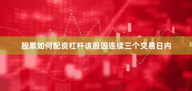 股票如何配资杠杆该股因连续三个交易日内