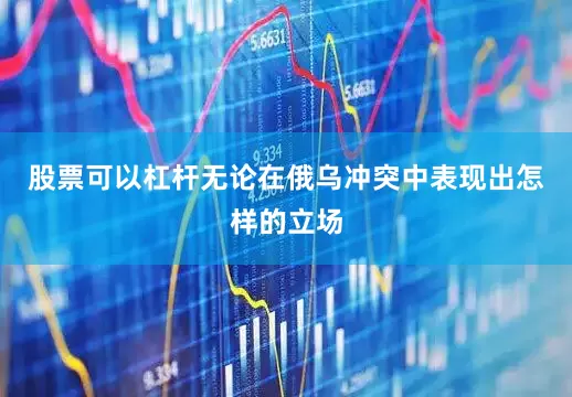 股票可以杠杆无论在俄乌冲突中表现出怎样的立场