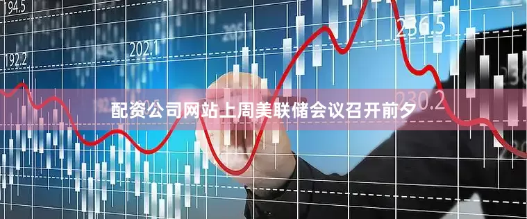 配资公司网站上周美联储会议召开前夕