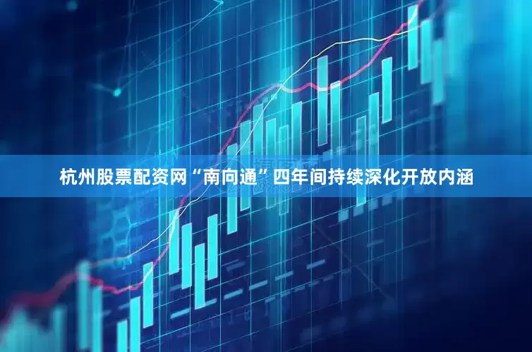 杭州股票配资网“南向通”四年间持续深化开放内涵