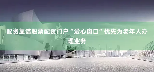 配资靠谱股票配资门户“爱心窗口”优先为老年人办理业务