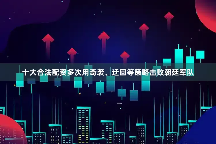 十大合法配资多次用奇袭、迂回等策略击败朝廷军队