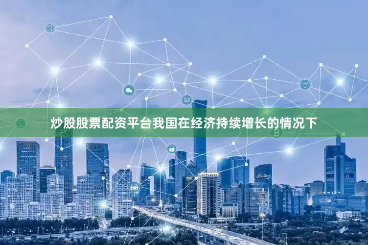炒股股票配资平台我国在经济持续增长的情况下