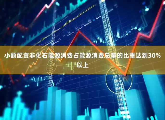 小额配资非化石能源消费占能源消费总量的比重达到30%以上